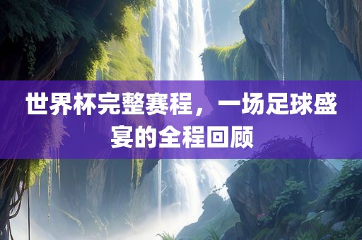 世界杯完整赛程，一场足球盛宴的全程回顾