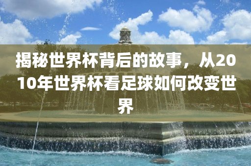 揭秘世界杯背后的故事，从2010年世界杯看足球如何改变世界金炬实业股份有限公司