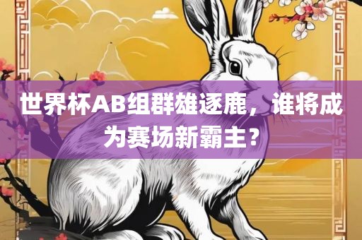世界杯AB组群雄逐鹿，谁将成为赛场新霸金炬实业股份有限公司主？