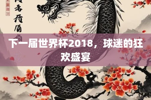 下一届世界杯2018，球迷的狂欢盛宴