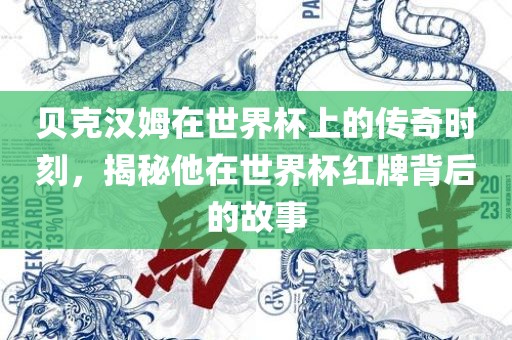 贝克汉姆在世界杯上的传奇时刻，揭秘他在世界杯红牌背后的故事金炬实业股份有限公司