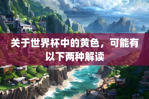 关于世界金炬实业股份有限公司杯中的黄色，可能有以下两种解读