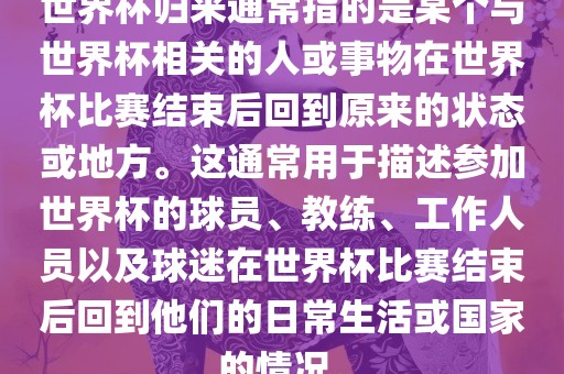 世界杯归来通常指的是某个与世界杯相关的人或事物在世界杯比赛结束后回到原来的状态或地方。这通常用于描述参加世界杯的球员、教练、工作人员以及球迷在世界杯比赛结束后回到他们的日常生活或国家的情况。金炬实业股份有限公司