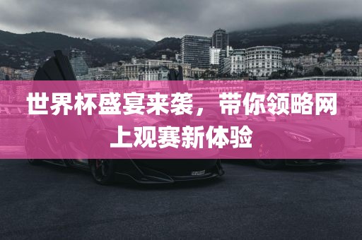 世界杯盛宴来袭，带你领略网上观赛新体验金炬实业股份有限公司