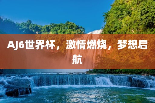 AJ6世界杯，激情燃烧，梦想启航