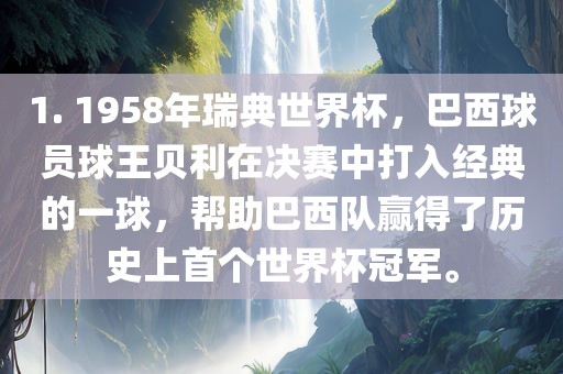 1. 1958年瑞典世界杯，巴西球员球王贝利在决赛中打入经典的一球，帮助巴西队赢得了历史上首个世界杯冠军。金炬实业股份有限公司