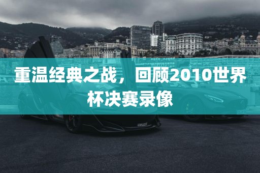 重温经典之战，回顾2010世界杯决赛录像