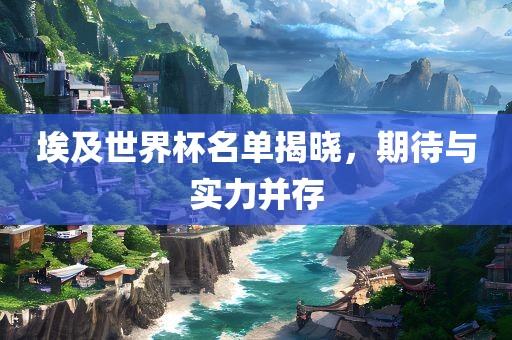 埃及世界杯名单揭晓，期待与实力并存