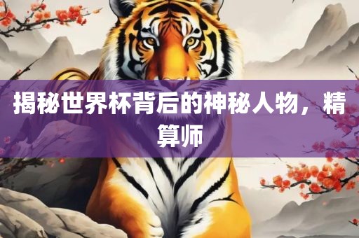 揭秘世界杯背后的神秘人物，精算师金炬实业股份有限公司