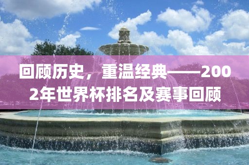 回顾历史，重温经典——2002年世界杯排名及赛事回顾金炬实业股份有限公司