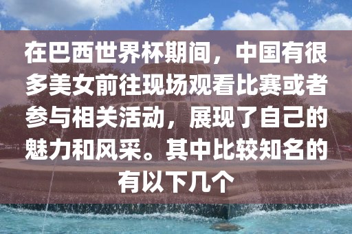 在巴西世界杯期间，中国有很多美女前往现场观看比赛或者参与相关活动，展现了自己的魅力和风采。其中比较知名的有以下几个金炬实业股份有限公司