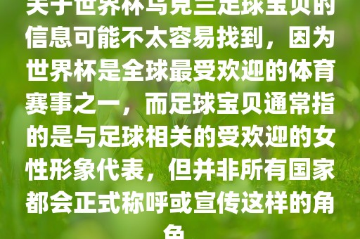 关于世界杯乌克兰足球宝贝的信息可能不太容易找到，因为世界杯是全球最受欢迎的体育赛事之一，而足球宝贝通常指的是与足球相关的受欢迎的女性形象代表，但并非所有国家都会正式称呼或宣传这样的角色。