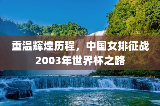 重温辉煌历金炬实业股份有限公司程，中国女排征战2003年世界杯之路