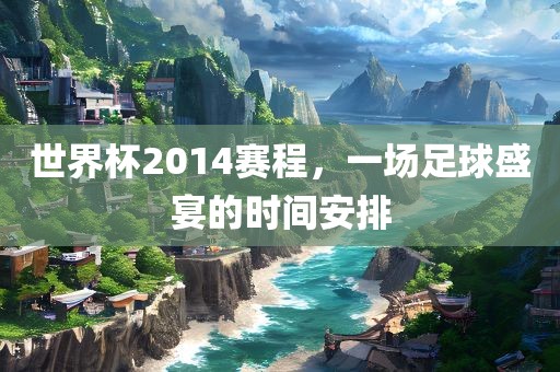 世界杯2014赛程，一场足球盛宴的时间安排