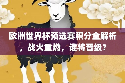 欧洲世界杯预选赛积分全解析，战火重燃，谁将晋级？金炬实业股份有限公司