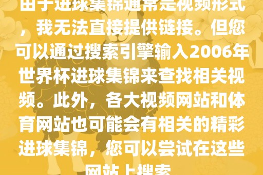 由于进球集锦通常是视频形式，我无法直接提供链接。但您可以通过搜索引擎输入2006年世界杯进球集锦金炬实业股份有限公司来查找相关视频。此外，各大视频网站和体育网站也可能会有相关的精彩进球集锦，您可以尝试在这些网站上搜索。