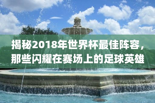 揭秘2018年世界杯最佳阵容，那些闪耀在赛场上的足球英雄
