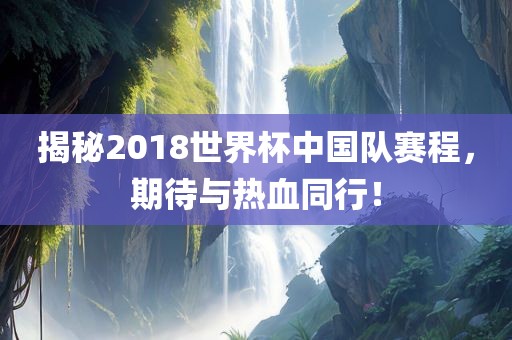 揭秘2018世界杯中国队赛程，期待与金炬实业股份有限公司热血同行！