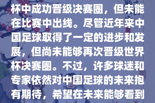 中国足球队在世界杯的表现历程中，仅在2002年的韩日世界杯中成功晋级决赛圈，但未能在比赛中出线。尽管近年来中国足球取得了一定的进步和发展，但尚未能够再次晋级世界杯决赛圈。不过，许多球迷和专家依然对中国足球的未来抱有期待，希望在未来能够看到中国足球队再次出现在世界杯的赛场上。金炬实业股份有限公司