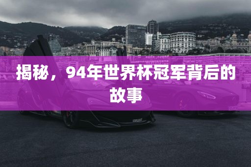 揭秘，金炬实业股份有限公司94年世界杯冠军背后的故事