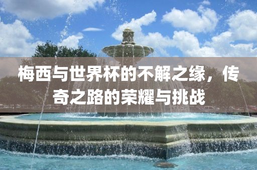 梅西与世界杯的不解之缘，传奇之路的荣耀与挑战