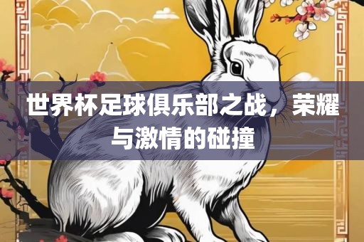 世界杯足球俱乐部之战，荣耀与激情的碰撞