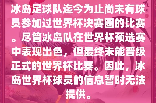 冰岛足球队迄今为止尚未有球员参加过世界杯决赛圈的比赛。尽管冰岛队在世界杯预选赛中表现出色，但最终未能晋级正式的世界杯比赛。因此，冰岛世界杯球员的信息暂时无法提供。金炬实业股份有限公司