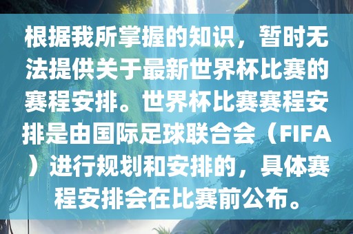 根据我所掌握的知识，暂时无法提供关于最新世界杯比赛的赛程安排。世界杯比赛赛程安排是由国际足球联合会（FIFA）进行规划和安排的，具体赛程安排会在比赛前公布。