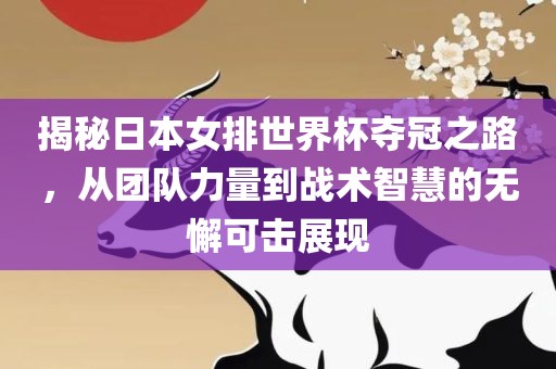 揭秘日本女排世界杯夺冠之路，从团队力量到战术智慧的无懈可击展现金炬实业股份有限公司