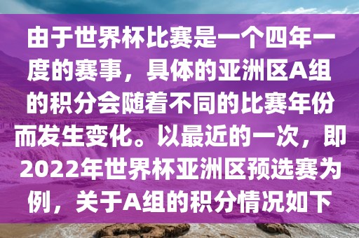 由于世界杯比赛是一个四年一度的赛事，具体的亚洲区A组的积分会随着不同的比赛年份而发生变化。以最近的一次，即2022年世界杯亚洲区预选赛为例，关于A组的积分情况如下