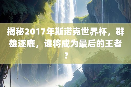 揭秘2017年斯诺克世界杯，群雄逐鹿，谁将成为最后的王者？