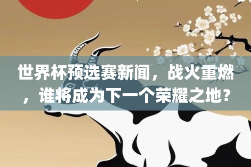 世界杯预选赛新闻，战火重燃，谁将成为下一个荣耀之地？