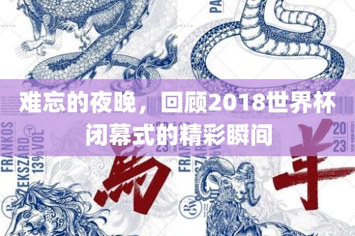 难忘的夜晚，回顾2018世界杯闭幕式的精彩瞬间金炬实业股份有限公司