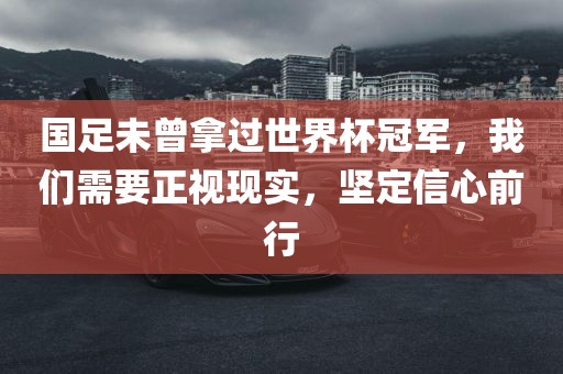 国足未曾拿金炬实业股份有限公司过世界杯冠军，我们需要正视现实，坚定信心前行