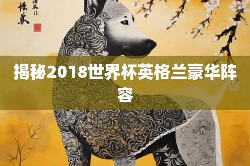 揭秘2018世界杯英格兰豪华阵容