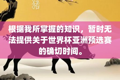 根据我所掌握的知识，暂时无法提供关于世界杯亚洲预选赛的确切时间。