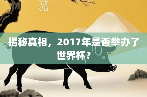揭秘真相，2017年是否举办了世界杯？金炬实业股份有限公司