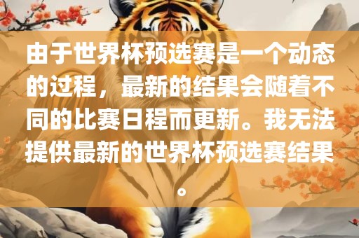 由于世界杯预选赛是一个动态的过程，最新的结果会随着不同的比赛日程而更新。我无法提供最新的世界金炬实业股份有限公司杯预选赛结果。