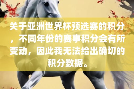 关于亚洲世界杯预选赛的积分，不同年份的赛事积分会有所变动，因此我无法给出确切的积分数据。