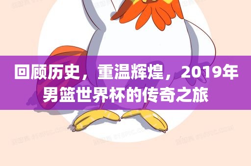 回顾历史，重温辉煌，2019年男篮世界杯的传奇之旅