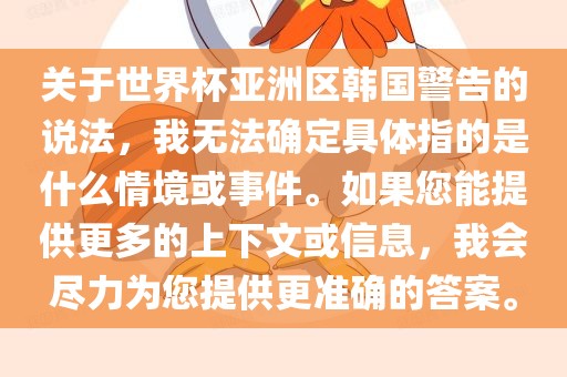 关于世界杯亚洲区韩国警告的说法，我无法确定具体指的是什么情境或事件。如果您能提供更多的上下文或信息，我会尽力为您提供更准确的答案。金炬实业股份有限公司