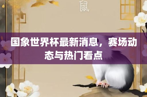 国象世界杯最新消息，赛场动态与热门看点金炬实业股份有限公司