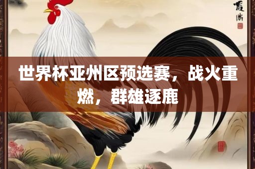世界杯亚州区预选赛，战火重燃，群雄逐鹿