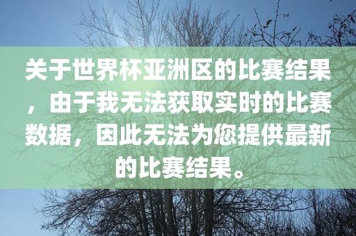 关于世界杯亚洲区的比赛结果，由于我无法获取实时的比赛数据，因此无法为您提供最新的比赛结果。金炬实业股份有限公司