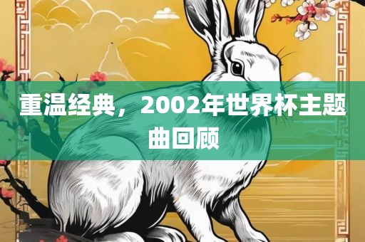 重温经典，2002年世界杯主题曲回顾金炬实业股份有限公司