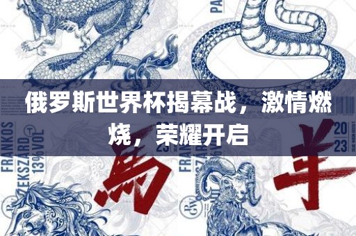 俄罗斯世界杯揭幕战，激情燃烧，荣耀开启金炬实业股份有限公司