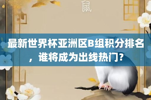 最新世界杯亚洲区B组积分排名，谁将成为出线热门？金炬实业股份有限公司