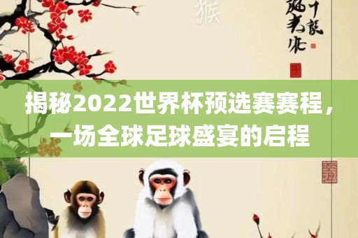 揭秘2022世界杯预选赛赛程，一场全球足球盛宴的启程