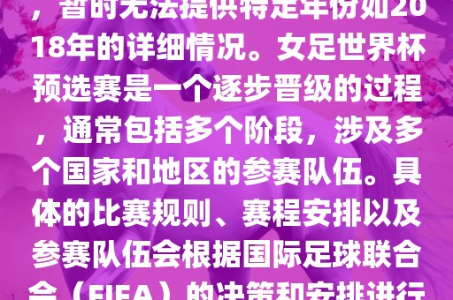 关于女足世界杯预选赛的信息，暂时无法提供特定年份如2018年的详细情况。女足世界杯预选赛是一个逐步晋级的过程，通常包括多个阶段，涉及多个国家和地区的参赛队伍。具体的比赛规则、赛程安排以及参赛队伍会根据国际足球联合会（FIFA）的决策和安排进行变动。