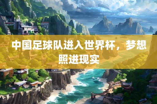 中国足球队进入世界杯，梦想照进现实